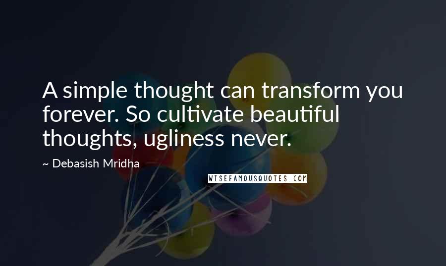 Debasish Mridha Quotes: A simple thought can transform you forever. So cultivate beautiful thoughts, ugliness never.