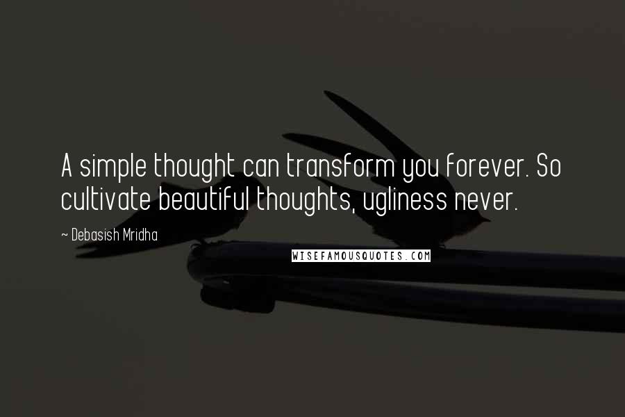 Debasish Mridha Quotes: A simple thought can transform you forever. So cultivate beautiful thoughts, ugliness never.