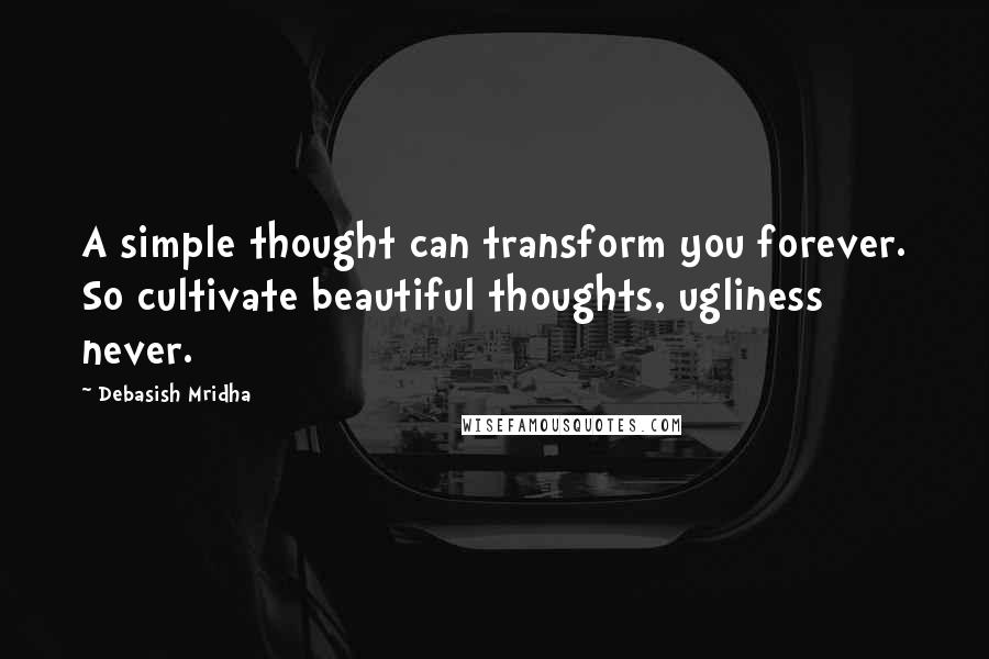 Debasish Mridha Quotes: A simple thought can transform you forever. So cultivate beautiful thoughts, ugliness never.