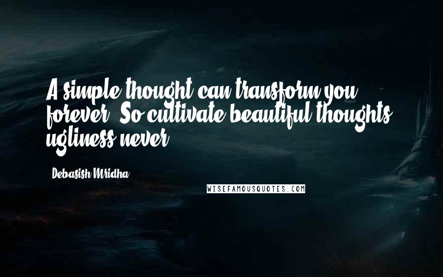 Debasish Mridha Quotes: A simple thought can transform you forever. So cultivate beautiful thoughts, ugliness never.