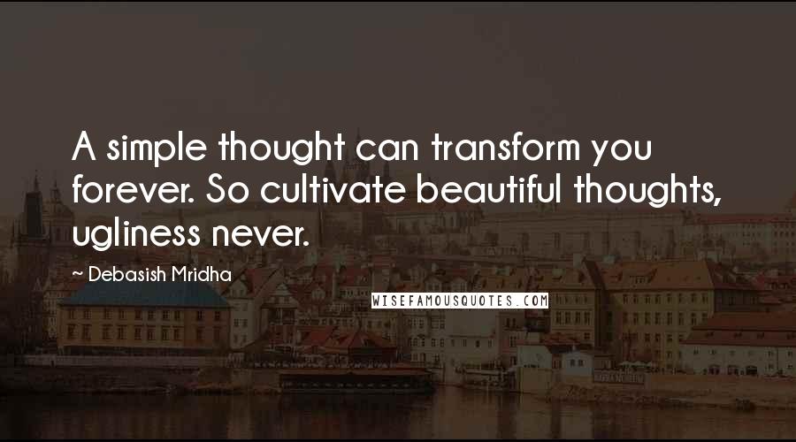 Debasish Mridha Quotes: A simple thought can transform you forever. So cultivate beautiful thoughts, ugliness never.