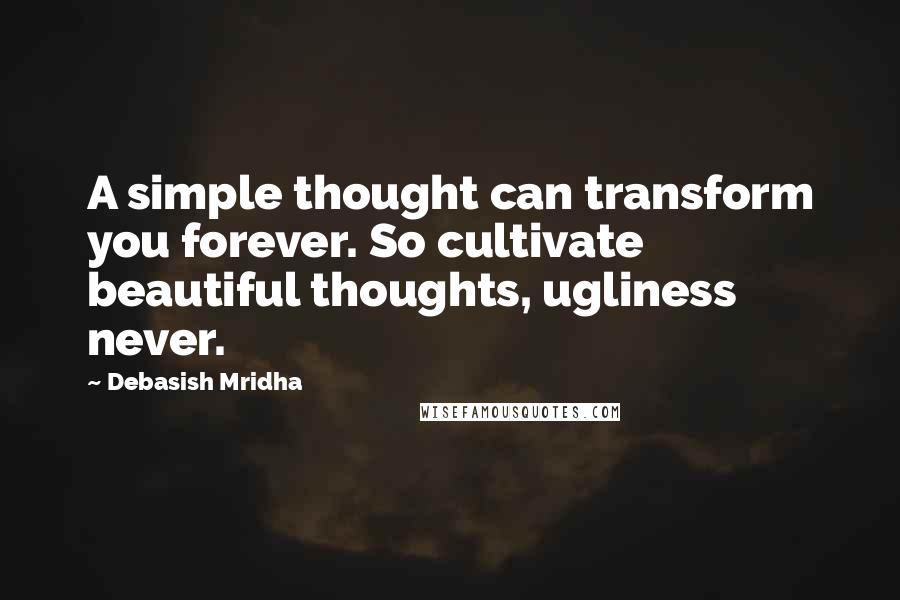 Debasish Mridha Quotes: A simple thought can transform you forever. So cultivate beautiful thoughts, ugliness never.