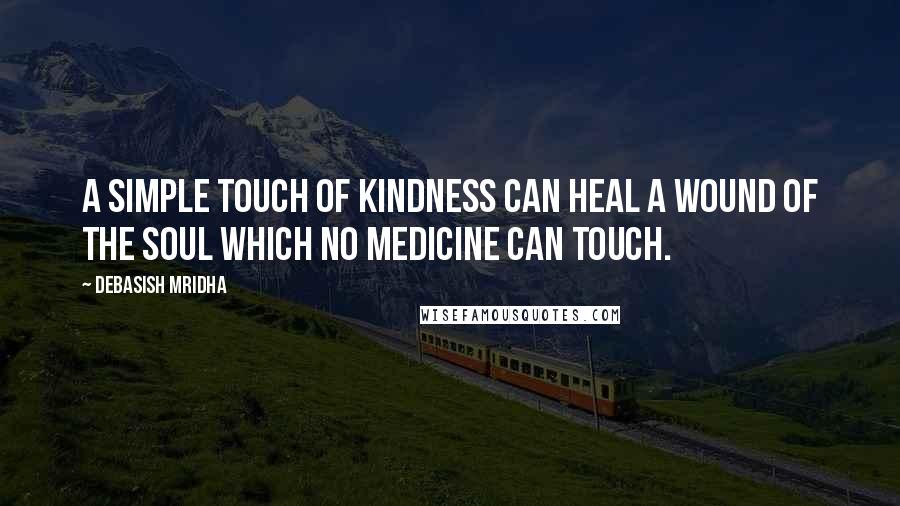 Debasish Mridha Quotes: A simple touch of kindness can heal a wound of the soul which no medicine can touch.