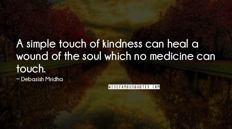 Debasish Mridha Quotes: A simple touch of kindness can heal a wound of the soul which no medicine can touch.