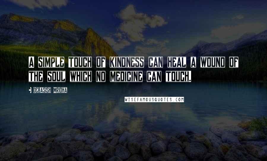 Debasish Mridha Quotes: A simple touch of kindness can heal a wound of the soul which no medicine can touch.