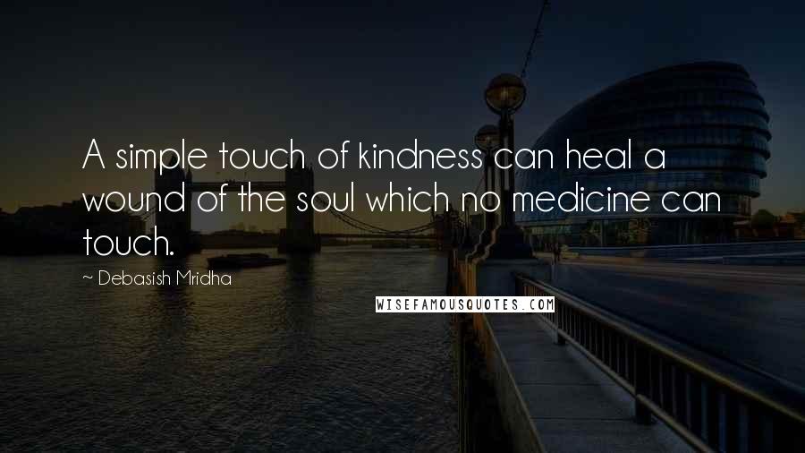 Debasish Mridha Quotes: A simple touch of kindness can heal a wound of the soul which no medicine can touch.
