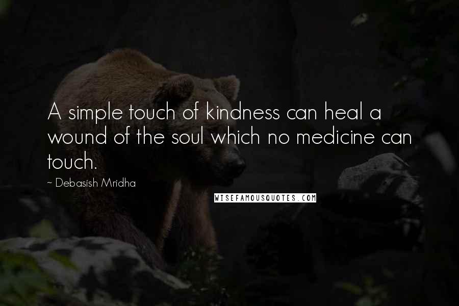 Debasish Mridha Quotes: A simple touch of kindness can heal a wound of the soul which no medicine can touch.