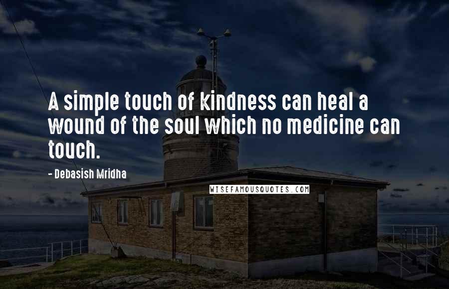 Debasish Mridha Quotes: A simple touch of kindness can heal a wound of the soul which no medicine can touch.