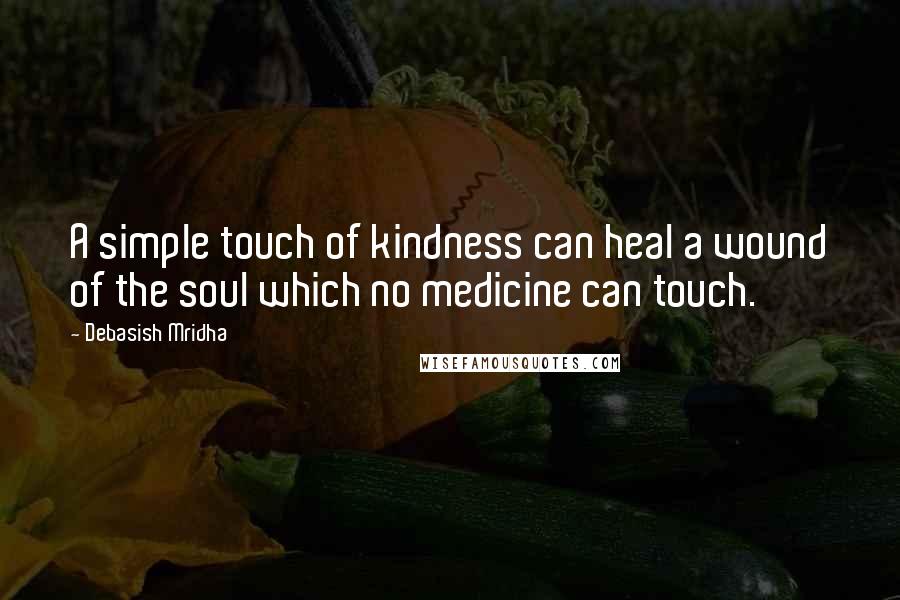 Debasish Mridha Quotes: A simple touch of kindness can heal a wound of the soul which no medicine can touch.