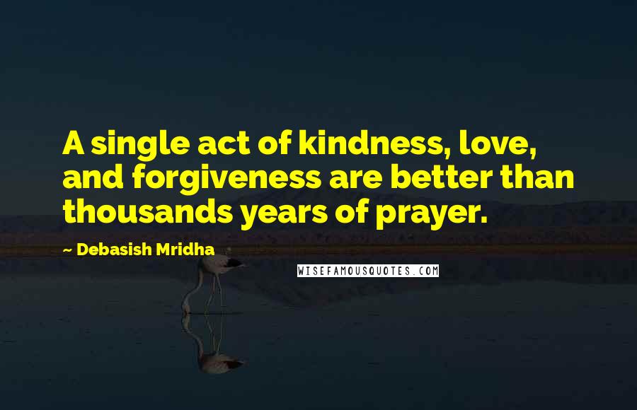 Debasish Mridha Quotes: A single act of kindness, love, and forgiveness are better than thousands years of prayer.