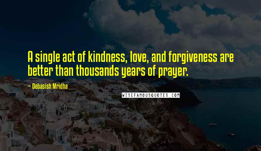 Debasish Mridha Quotes: A single act of kindness, love, and forgiveness are better than thousands years of prayer.