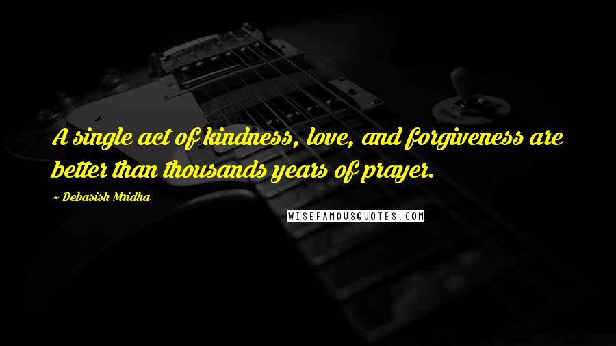 Debasish Mridha Quotes: A single act of kindness, love, and forgiveness are better than thousands years of prayer.