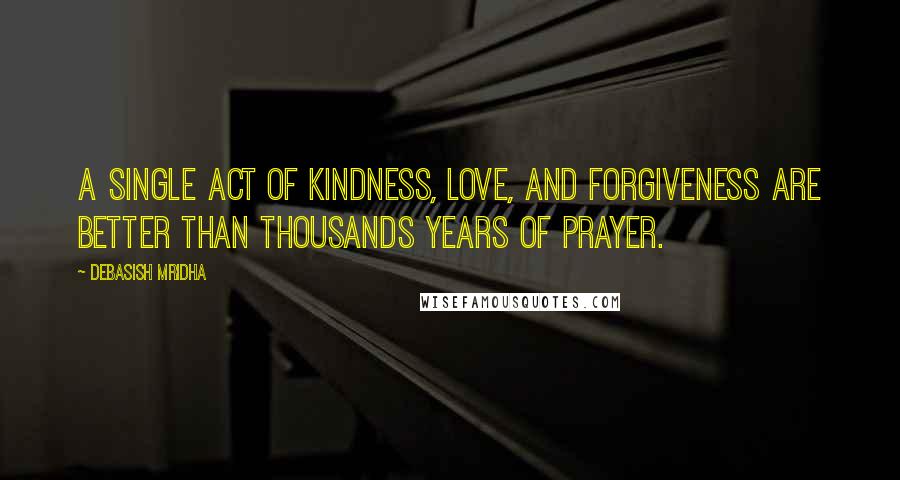 Debasish Mridha Quotes: A single act of kindness, love, and forgiveness are better than thousands years of prayer.