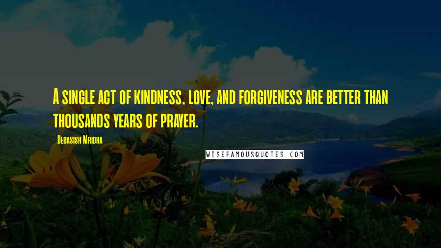 Debasish Mridha Quotes: A single act of kindness, love, and forgiveness are better than thousands years of prayer.