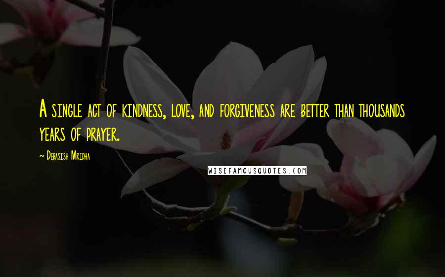 Debasish Mridha Quotes: A single act of kindness, love, and forgiveness are better than thousands years of prayer.