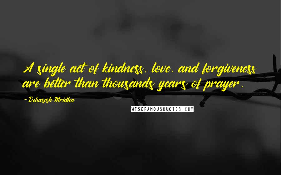 Debasish Mridha Quotes: A single act of kindness, love, and forgiveness are better than thousands years of prayer.