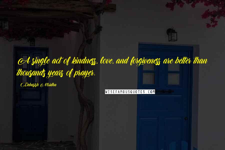 Debasish Mridha Quotes: A single act of kindness, love, and forgiveness are better than thousands years of prayer.