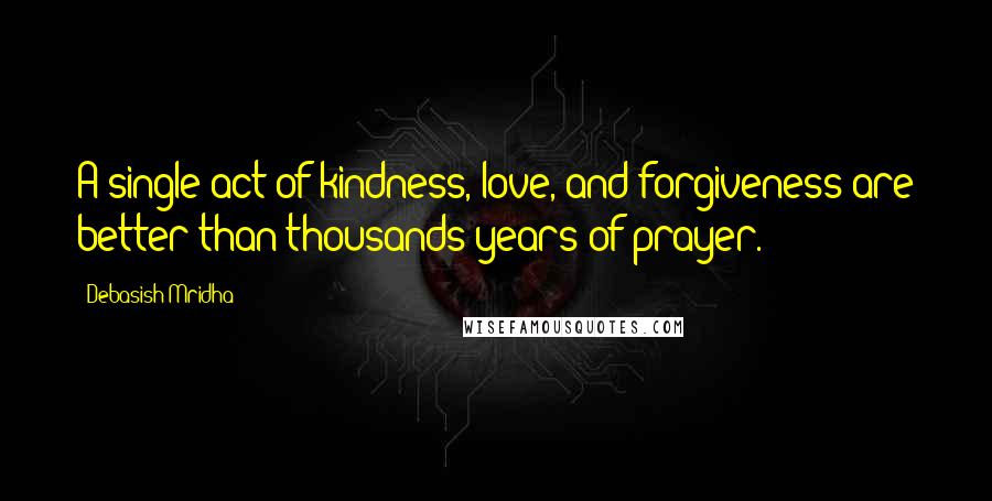 Debasish Mridha Quotes: A single act of kindness, love, and forgiveness are better than thousands years of prayer.