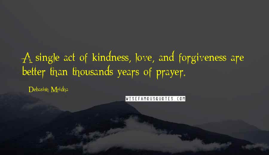 Debasish Mridha Quotes: A single act of kindness, love, and forgiveness are better than thousands years of prayer.