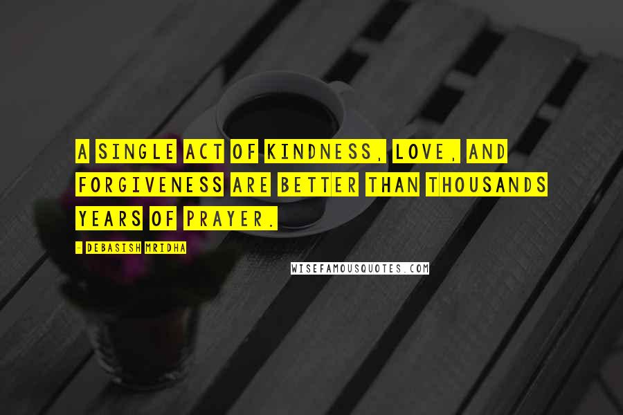 Debasish Mridha Quotes: A single act of kindness, love, and forgiveness are better than thousands years of prayer.