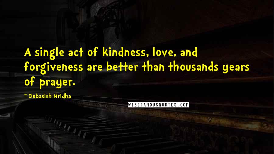 Debasish Mridha Quotes: A single act of kindness, love, and forgiveness are better than thousands years of prayer.