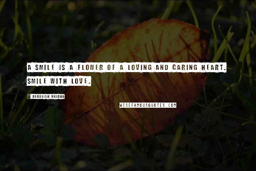 Debasish Mridha Quotes: A smile is a flower of a loving and caring heart. Smile with love.