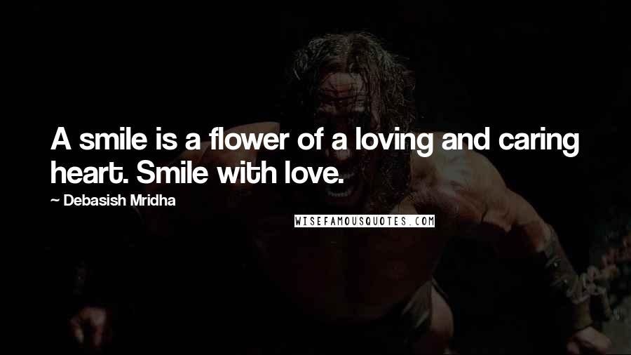 Debasish Mridha Quotes: A smile is a flower of a loving and caring heart. Smile with love.