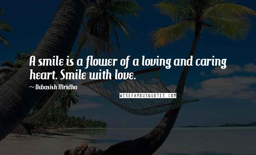 Debasish Mridha Quotes: A smile is a flower of a loving and caring heart. Smile with love.