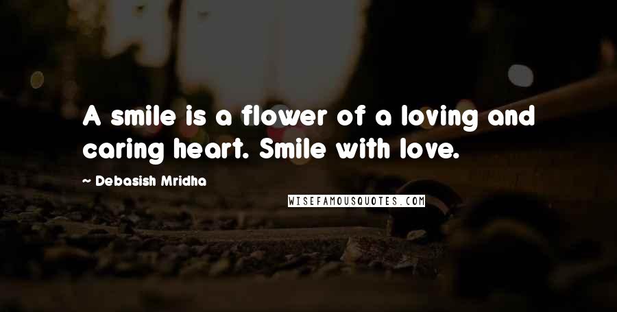 Debasish Mridha Quotes: A smile is a flower of a loving and caring heart. Smile with love.