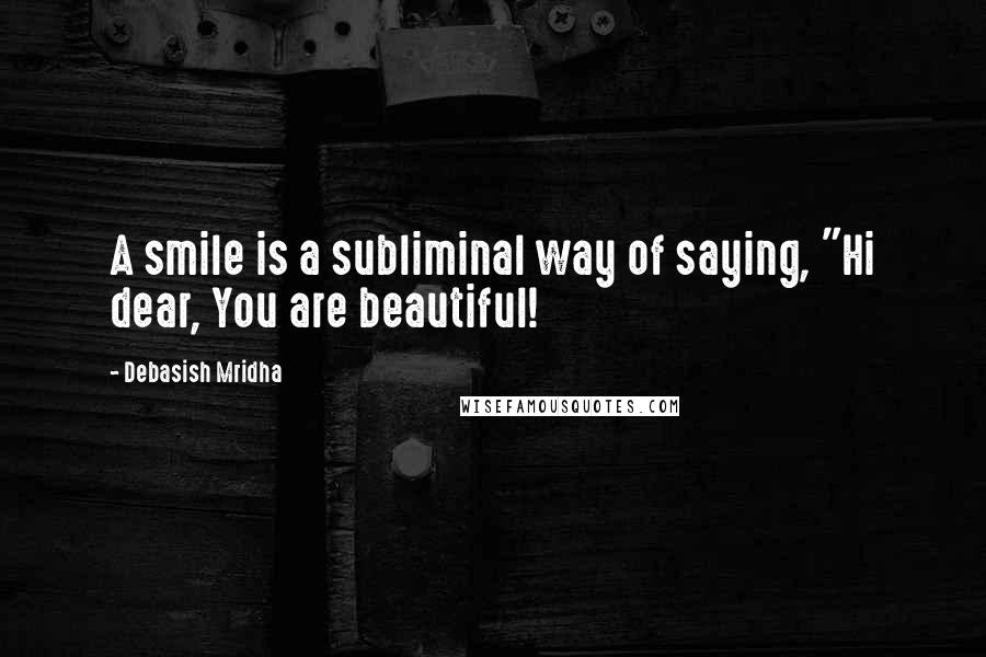 Debasish Mridha Quotes: A smile is a subliminal way of saying, "Hi dear, You are beautiful!