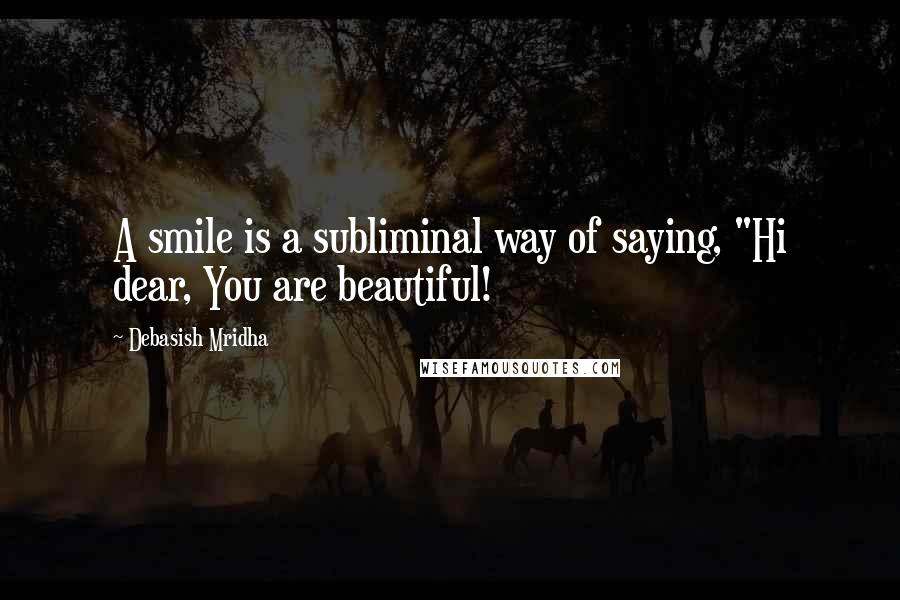 Debasish Mridha Quotes: A smile is a subliminal way of saying, "Hi dear, You are beautiful!