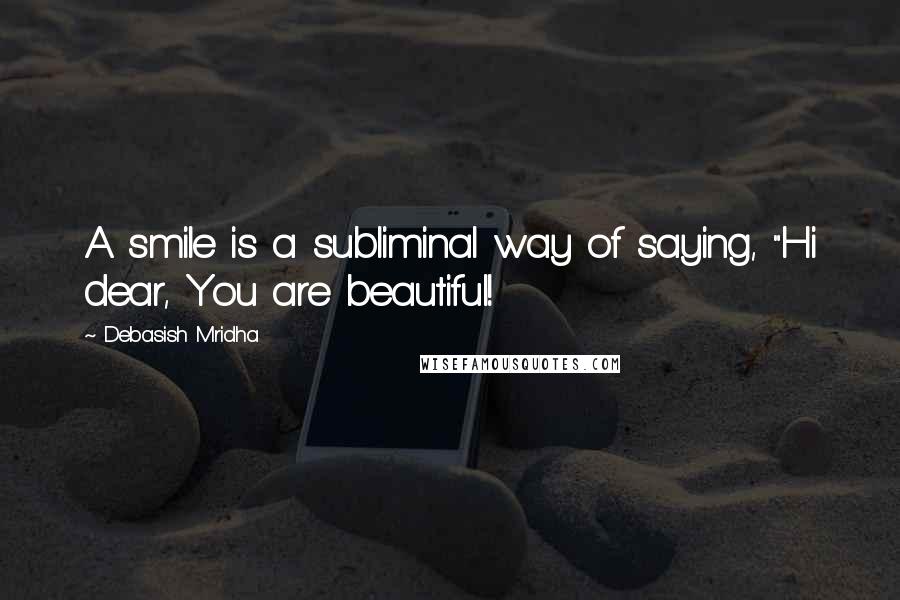 Debasish Mridha Quotes: A smile is a subliminal way of saying, "Hi dear, You are beautiful!