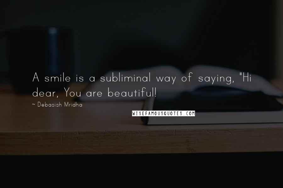 Debasish Mridha Quotes: A smile is a subliminal way of saying, "Hi dear, You are beautiful!