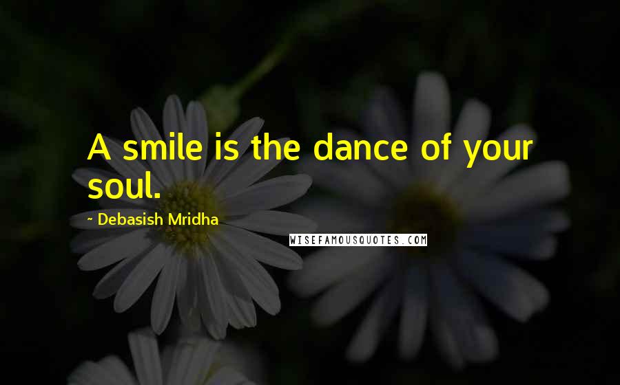 Debasish Mridha Quotes: A smile is the dance of your soul.