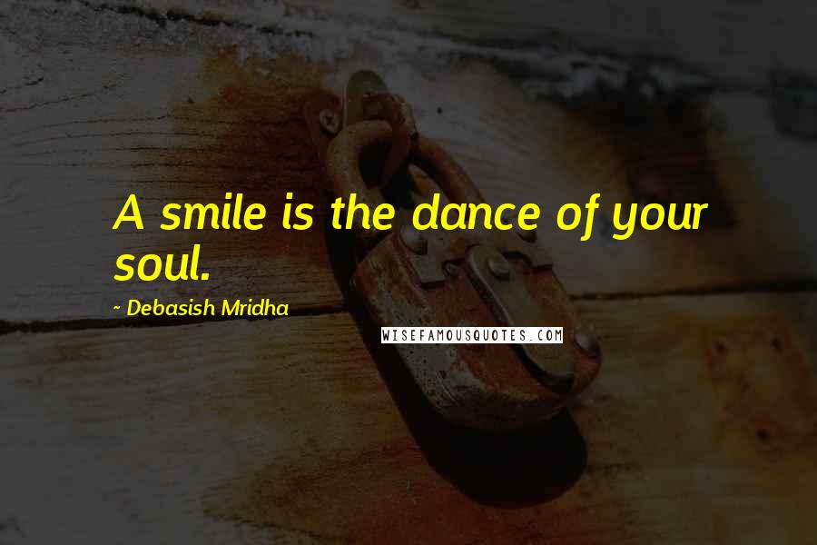 Debasish Mridha Quotes: A smile is the dance of your soul.