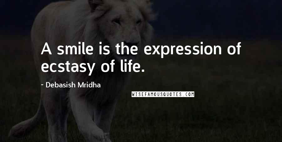 Debasish Mridha Quotes: A smile is the expression of ecstasy of life.