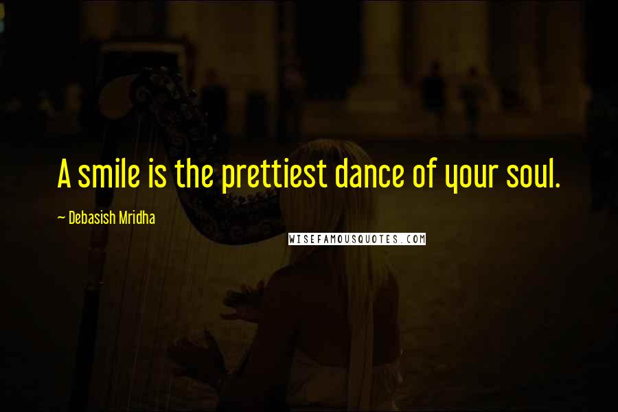 Debasish Mridha Quotes: A smile is the prettiest dance of your soul.