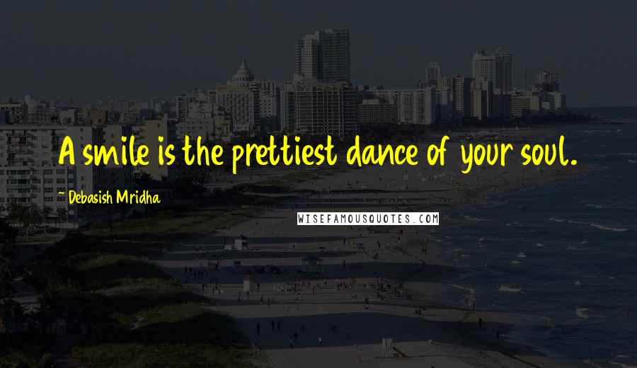 Debasish Mridha Quotes: A smile is the prettiest dance of your soul.