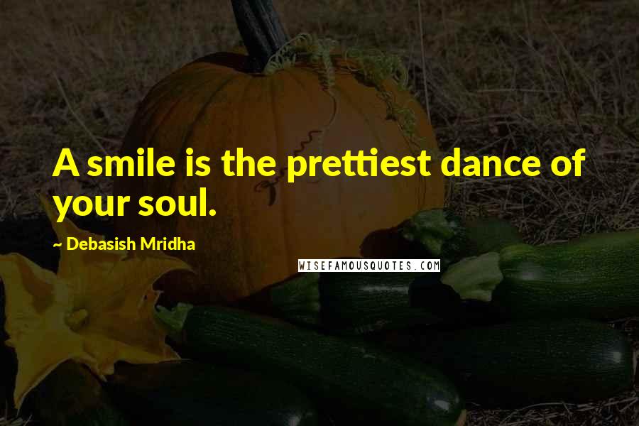 Debasish Mridha Quotes: A smile is the prettiest dance of your soul.