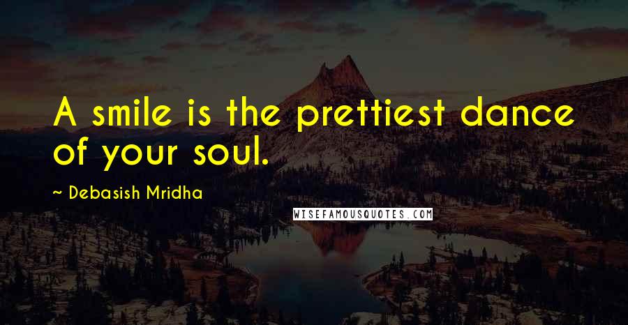 Debasish Mridha Quotes: A smile is the prettiest dance of your soul.