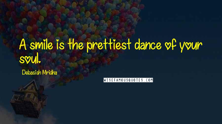 Debasish Mridha Quotes: A smile is the prettiest dance of your soul.