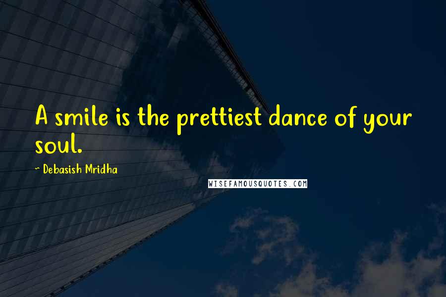 Debasish Mridha Quotes: A smile is the prettiest dance of your soul.