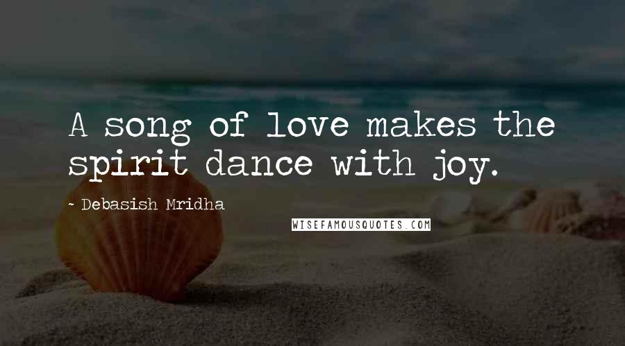 Debasish Mridha Quotes: A song of love makes the spirit dance with joy.