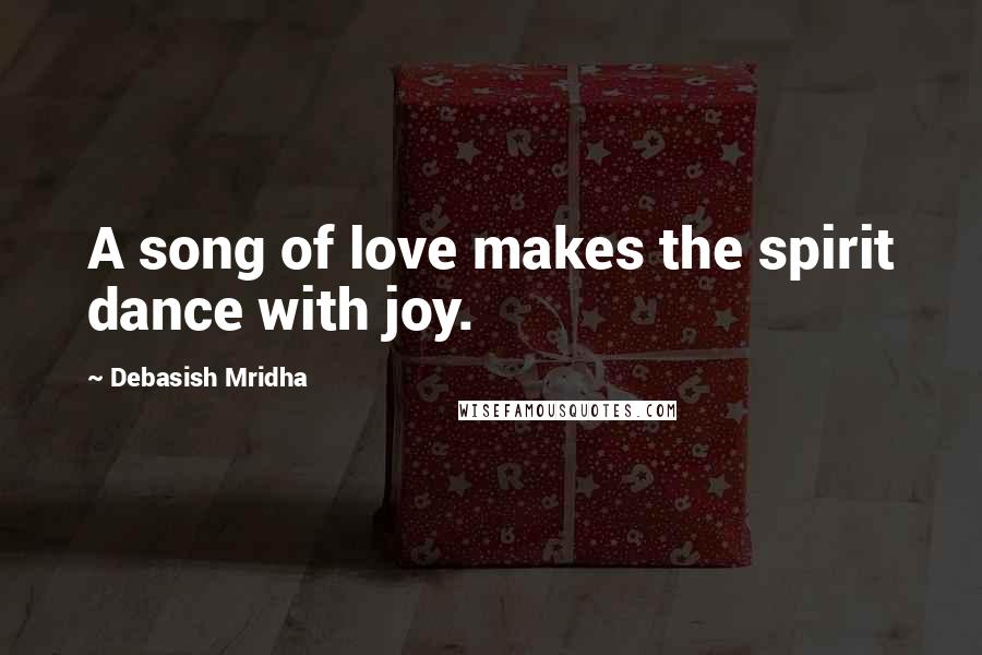Debasish Mridha Quotes: A song of love makes the spirit dance with joy.