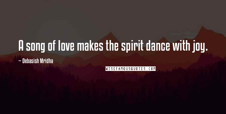 Debasish Mridha Quotes: A song of love makes the spirit dance with joy.