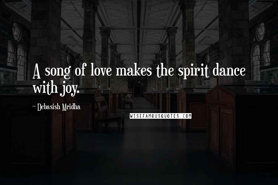 Debasish Mridha Quotes: A song of love makes the spirit dance with joy.