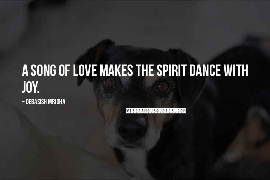 Debasish Mridha Quotes: A song of love makes the spirit dance with joy.