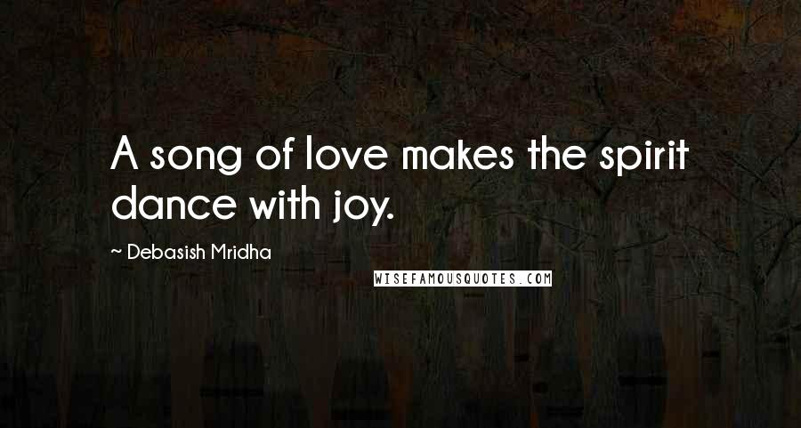 Debasish Mridha Quotes: A song of love makes the spirit dance with joy.