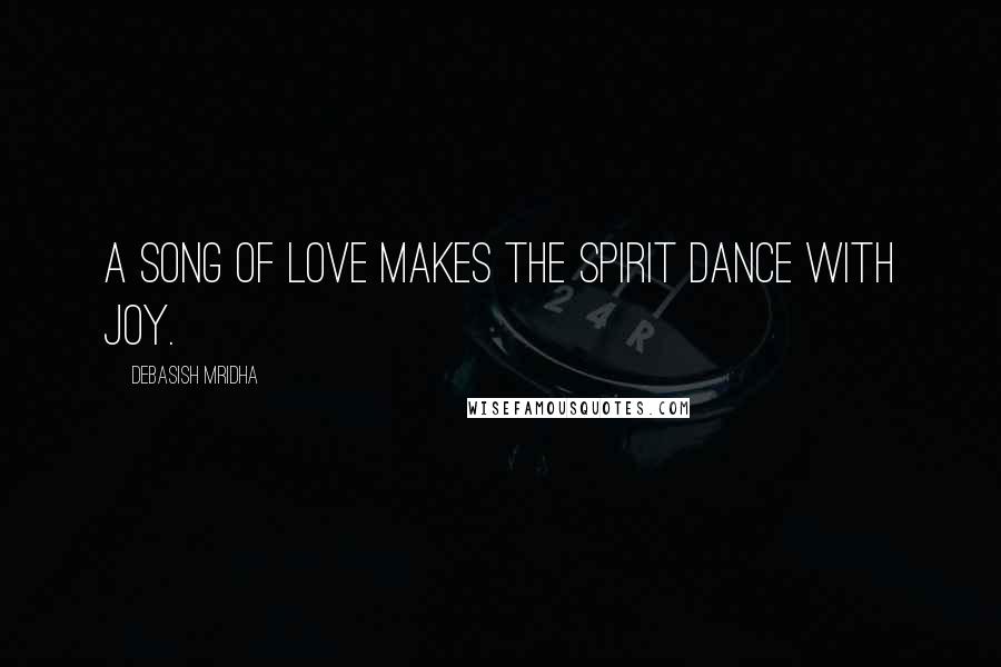 Debasish Mridha Quotes: A song of love makes the spirit dance with joy.