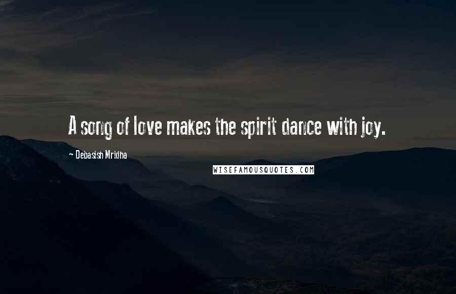Debasish Mridha Quotes: A song of love makes the spirit dance with joy.